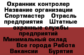 Охранник-контролер › Название организации ­ Спортмастер › Отрасль предприятия ­ Штатные охранные службы предприятий › Минимальный оклад ­ 20 000 - Все города Работа » Вакансии   . Бурятия респ.